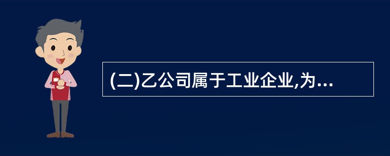 (二)乙公司属于工业企业,为增值税一般纳税人,适用17%的增值税税率,售价中不含