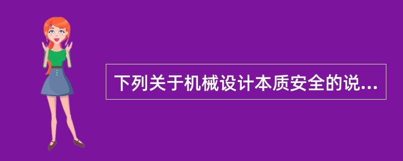 下列关于机械设计本质安全的说法,不正确的是( ) A 机械设计本质安全包括减少或