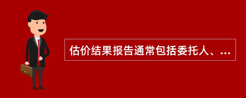 估价结果报告通常包括委托人、估价机构、估价对象,估价目的、估价时点、估价依据、估