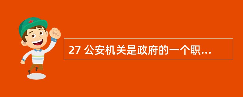 27 公安机关是政府的一个职能部门,但又不同于一般行政机关;人民是国家公务人员,