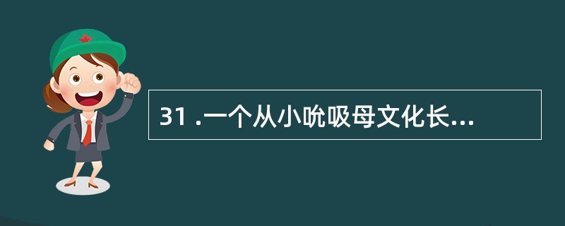 31 .一个从小吮吸母文化长大的人一旦来到异国他乡,往往会遭遇“文化冲击”( C