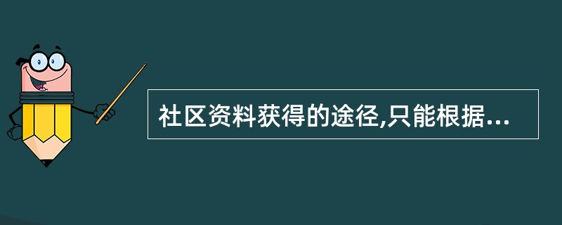 社区资料获得的途径,只能根据需要,通过访谈、信函调查、现场调查、电话调查等,有目