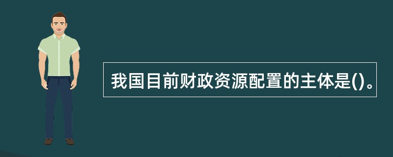 我国目前财政资源配置的主体是()。