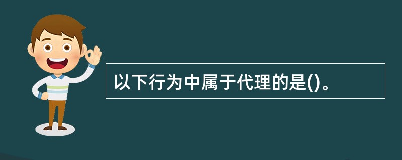 以下行为中属于代理的是()。