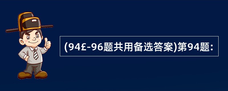 (94£­96题共用备选答案)第94题: