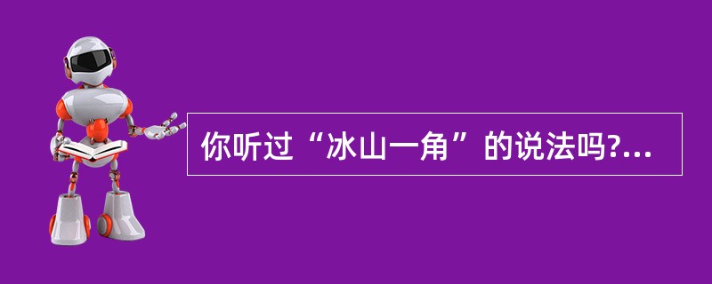 你听过“冰山一角”的说法吗?冰山露在水面上的只是小部分,大部分隐藏在水面下。假设