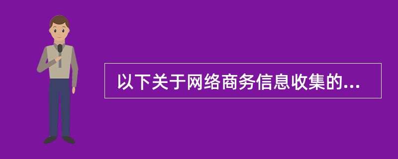  以下关于网络商务信息收集的叙述中,错误的是 (46) 。