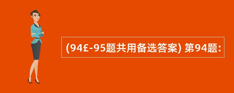 (94£­95题共用备选答案) 第94题: