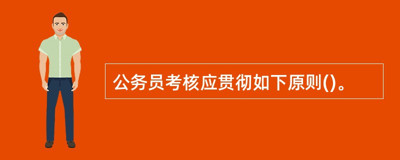 公务员考核应贯彻如下原则()。