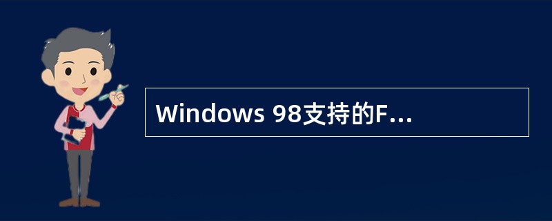 Windows 98支持的FAT文件系统有FAT12、FAT16和FAT32,其