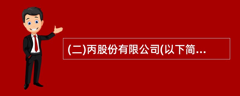 (二)丙股份有限公司(以下简称丙公司)为注册地在北京市的一家上市公司,其2000