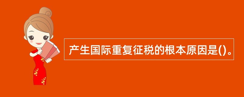 产生国际重复征税的根本原因是()。