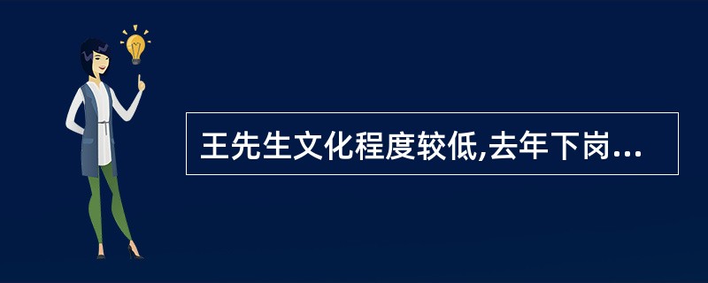 王先生文化程度较低,去年下岗失业在家,至今末找到工作。女儿在读大学,每年学费和生