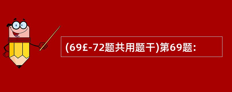 (69£­72题共用题干)第69题: