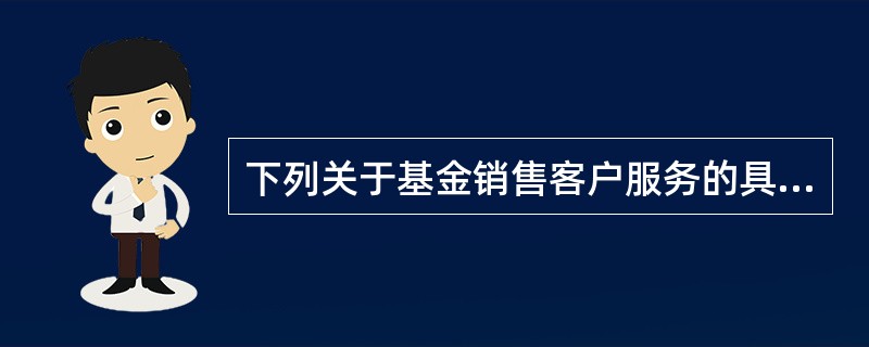 下列关于基金销售客户服务的具体方式,说法不正确的是()