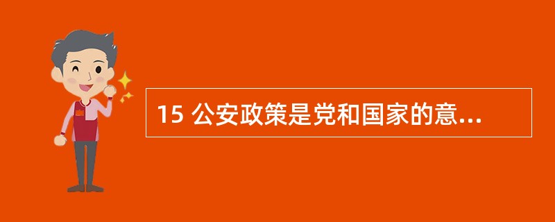 15 公安政策是党和国家的意志在公安工作中的体现,是党和国家为实现公安工作任务而