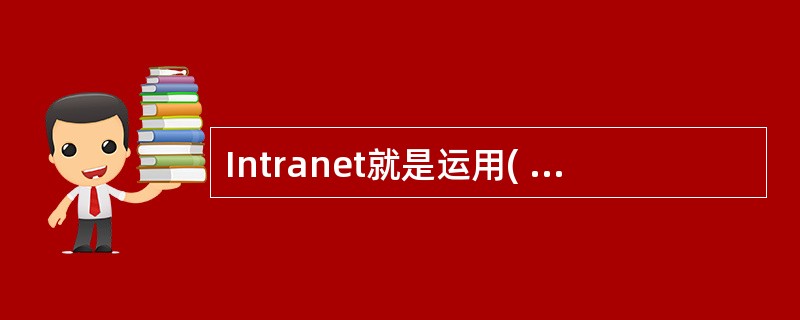 Intranet就是运用( )技术构筑而成的企业内部网,是将Internet技术