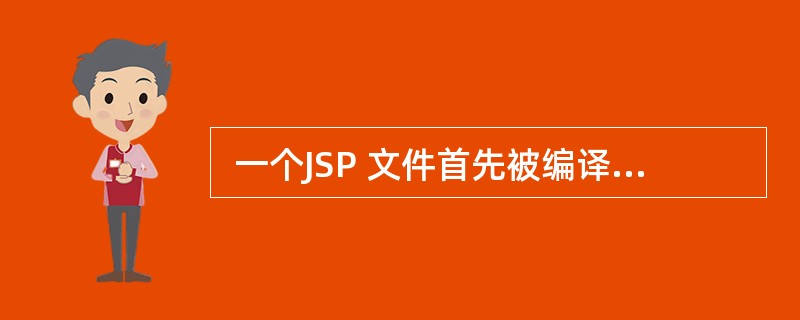  一个JSP 文件首先被编译成 (64) ,之后被装载到服务器执行。