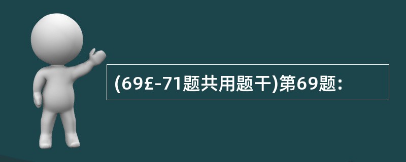 (69£­71题共用题干)第69题: