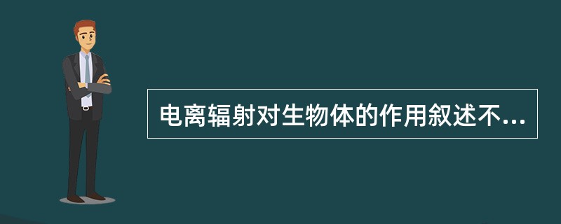 电离辐射对生物体的作用叙述不正确的是