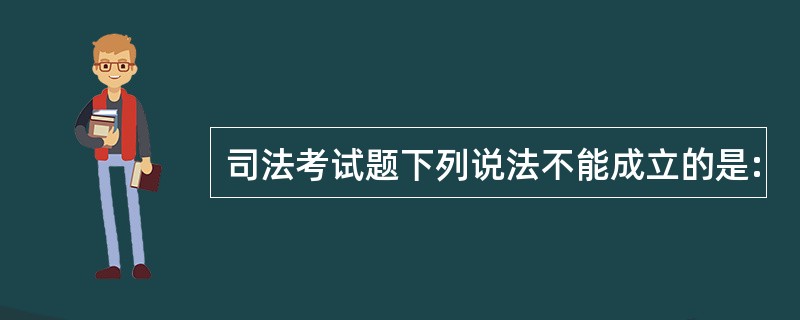 司法考试题下列说法不能成立的是: