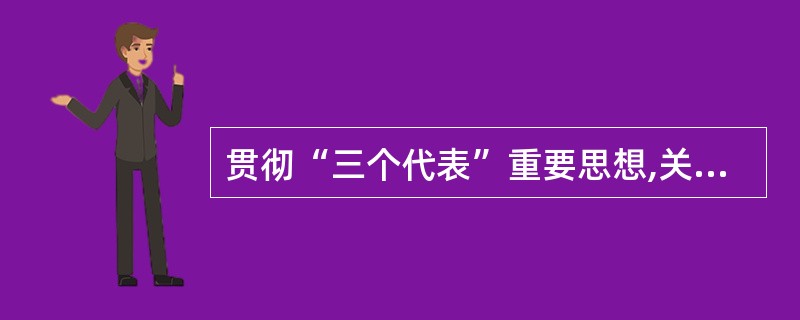 贯彻“三个代表”重要思想,关键在坚持与时俱进。核心在坚持党的先进性,本质在坚持执