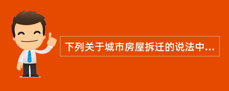 下列关于城市房屋拆迁的说法中,错误的是( )A 房屋拆迁是城市建设的重要组成部分