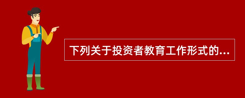 下列关于投资者教育工作形式的说法错误的是()