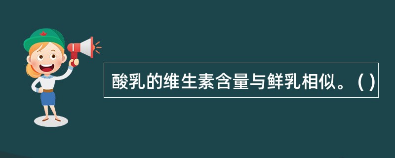 酸乳的维生素含量与鲜乳相似。 ( )