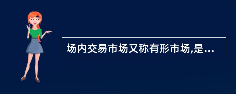 场内交易市场又称有形市场,是指有固定场所、有组织、制度化了的金融交易市场,例如股