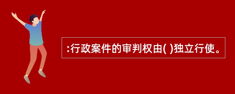 :行政案件的审判权由( )独立行使。