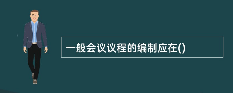 一般会议议程的编制应在()