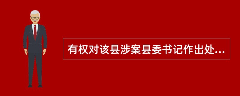 有权对该县涉案县委书记作出处分决定的机构是( )。