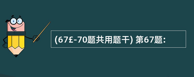 (67£­70题共用题干) 第67题: