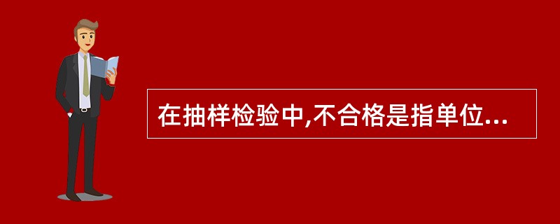 在抽样检验中,不合格是指单位产品的任何一个质量特性不满足规范要求。通常根据不合格