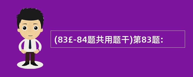 (83£­84题共用题干)第83题: