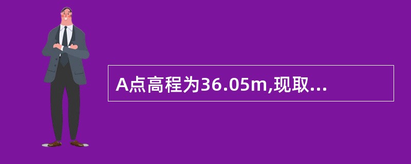 A点高程为36.05m,现取A点为后视点,B点为前视点,水准测量,前视点读数为1