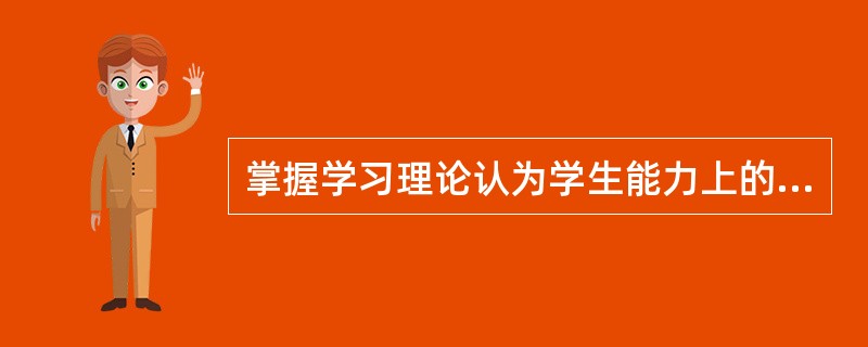 掌握学习理论认为学生能力上的差异并不能决定他们能否成功掌握教学内容。而在于他们(