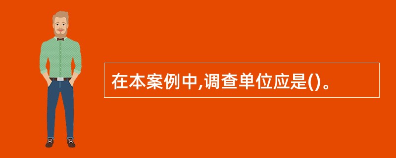 在本案例中,调查单位应是()。