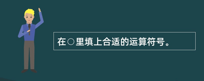 在○里填上合适的运算符号。