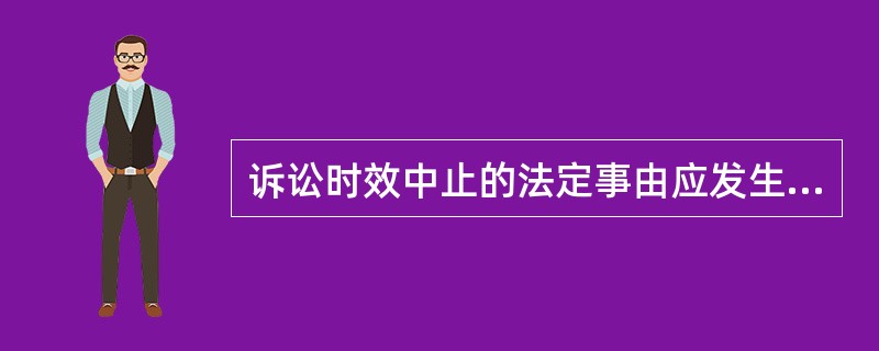 诉讼时效中止的法定事由应发生在诉讼期间的最后( )。