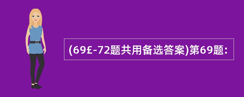 (69£­72题共用备选答案)第69题: