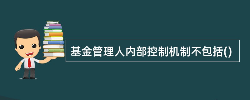 基金管理人内部控制机制不包括()