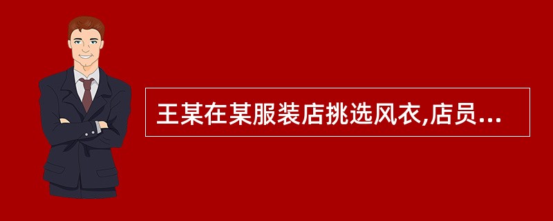 王某在某服装店挑选风衣,店员向王某推荐了一款。王某试穿后觉得不合适,便脱下来要走