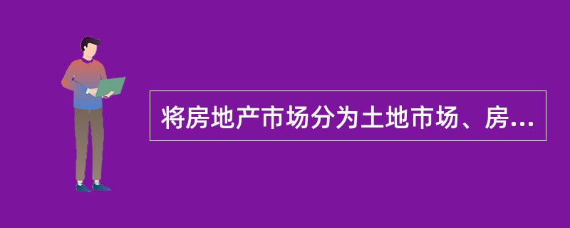 将房地产市场分为土地市场、房产市场和房地产中介市场是按( )来划分的。A 交易主