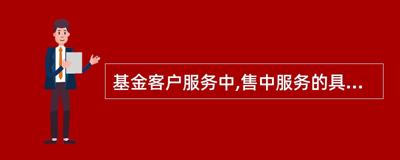 基金客户服务中,售中服务的具体内容不包括()