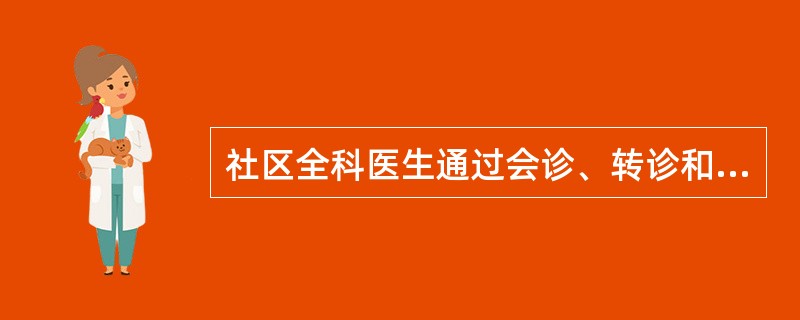 社区全科医生通过会诊、转诊和咨询等措施调动整个医疗保健体系和社会其他力量,共同解