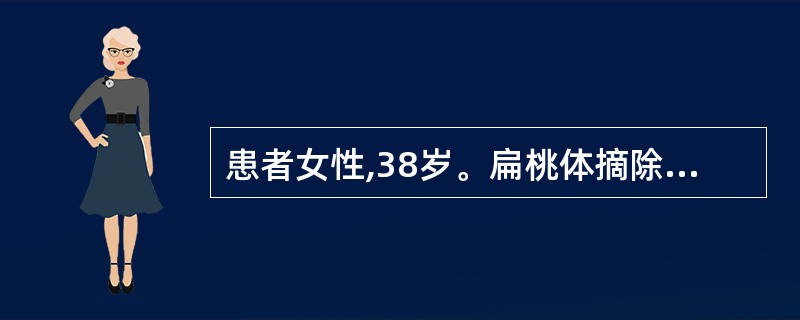 患者女性,38岁。扁桃体摘除术后,体温37.5℃,脉搏102次£¯分,呼吸22次