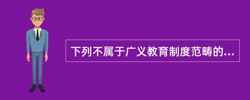 下列不属于广义教育制度范畴的是( )。