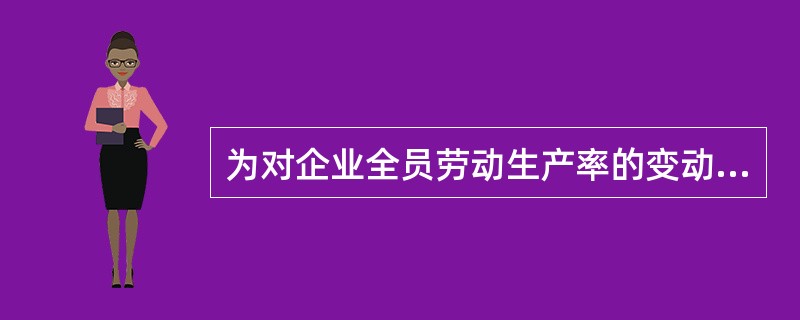 为对企业全员劳动生产率的变动进行因素分析,需建立指数体系:可变构成指数=固定构成